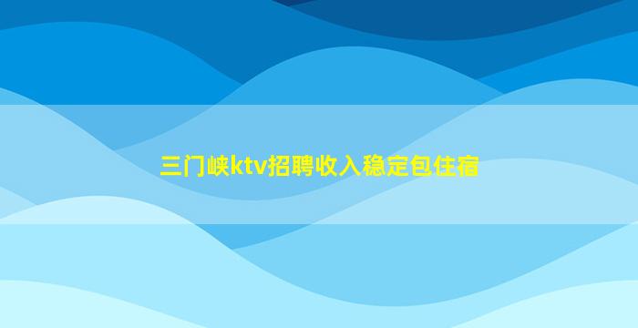 三门峡ktv招聘收入稳定包住宿
