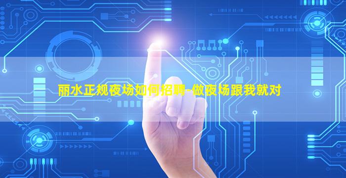 丽水正规夜场如何招聘-做夜场跟我就对