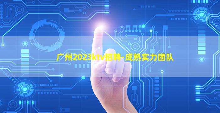 广州2023ktv招聘-成熟实力团队